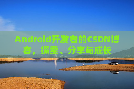 Android开发者的CSDN博客，探索、分享与成长
